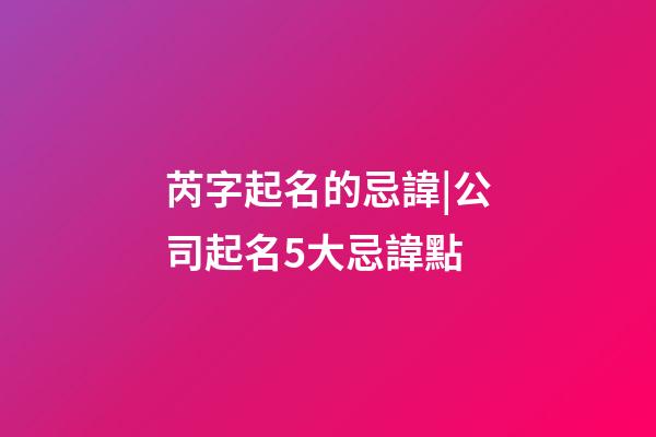 芮字起名的忌諱|公司起名5大忌諱點-第1張-公司起名-玄機派
